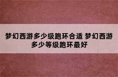 梦幻西游多少级跑环合适 梦幻西游多少等级跑环最好